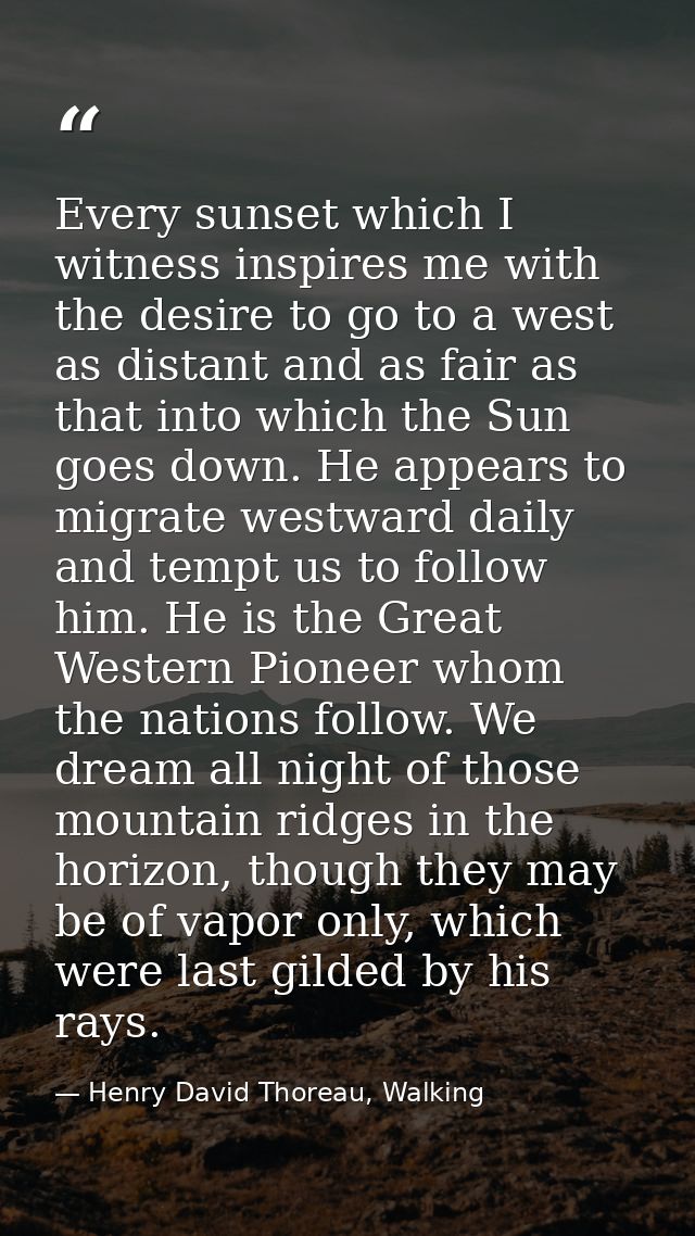 Every sunset which I witness inspires me with the desire to go to a west as distant and as fair as that into which the S — Henry David Thoreau, Walking