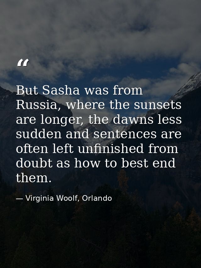 But Sasha was from Russia, where the sunsets are longer, the dawns less sudden and sentences are often left unfinished f — Virginia Woolf, Orlando