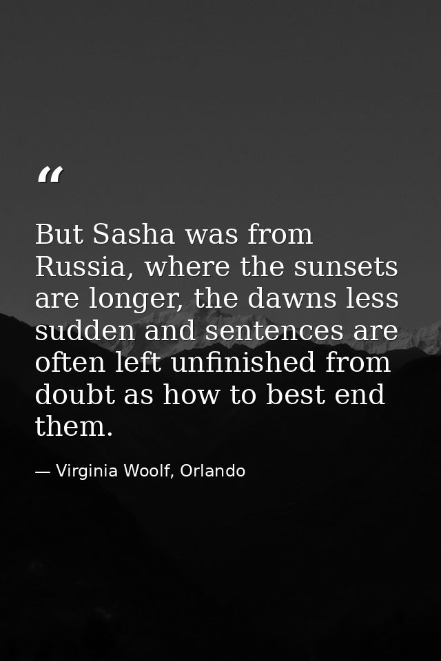 But Sasha was from Russia, where the sunsets are longer, the dawns less sudden and sentences are often left unfinished f — Virginia Woolf, Orlando
