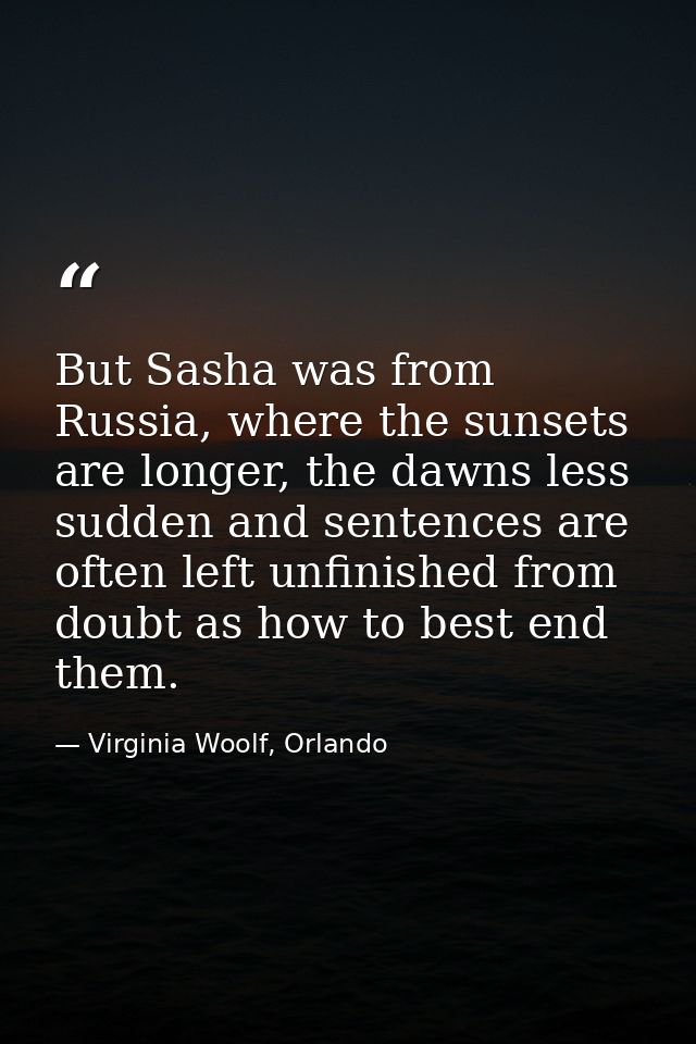 But Sasha was from Russia, where the sunsets are longer, the dawns less sudden and sentences are often left unfinished f — Virginia Woolf, Orlando