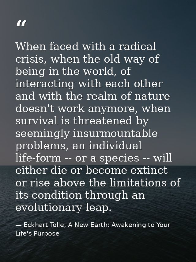 When faced with a radical crisis, when the old way of being in the world, of interacting with each other and with the re — Eckhart Tolle, A New Earth: Awakening to Your Life's Purpose