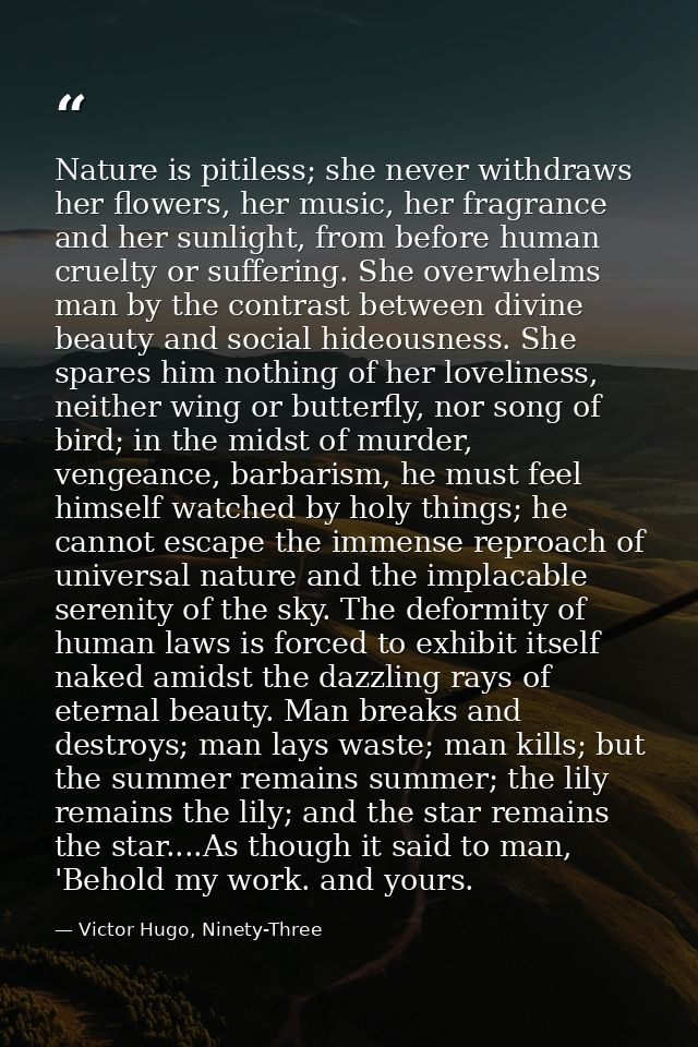 Nature is pitiless; she never withdraws her flowers, her music, her fragrance and her sunlight, from before human cruelt — Victor Hugo, Ninety-Three