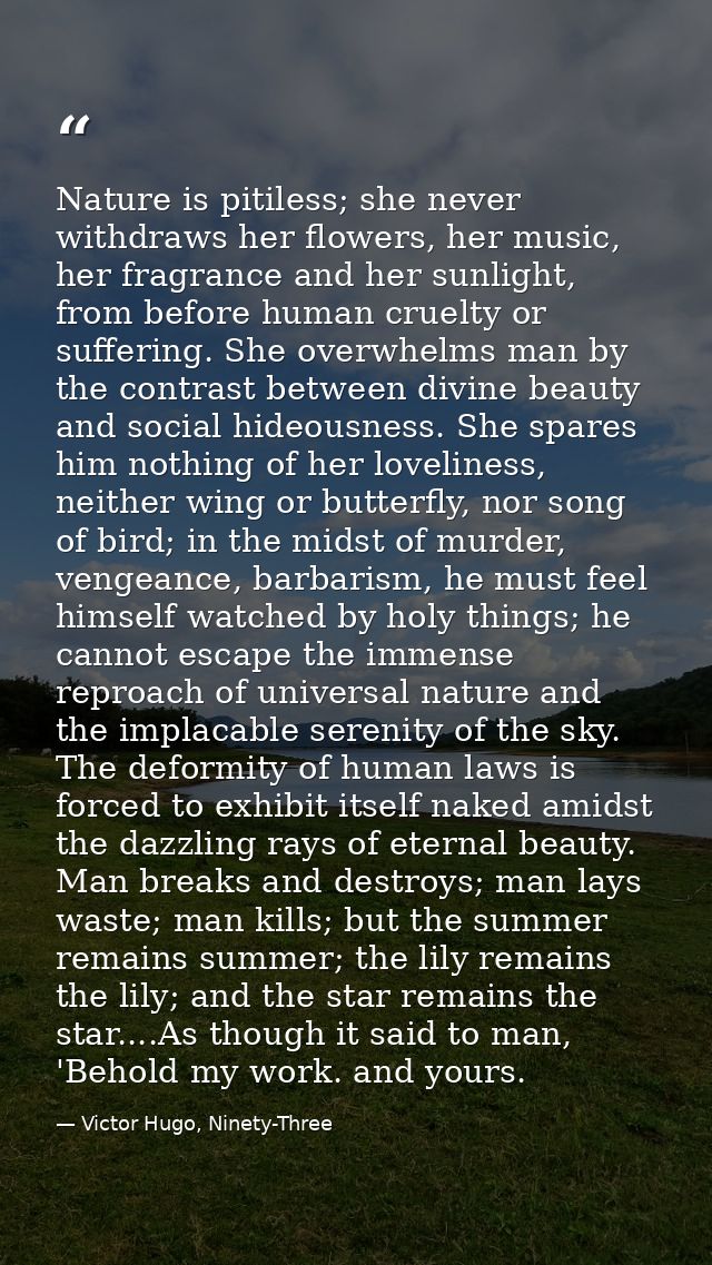 Nature is pitiless; she never withdraws her flowers, her music, her fragrance and her sunlight, from before human cruelt — Victor Hugo, Ninety-Three