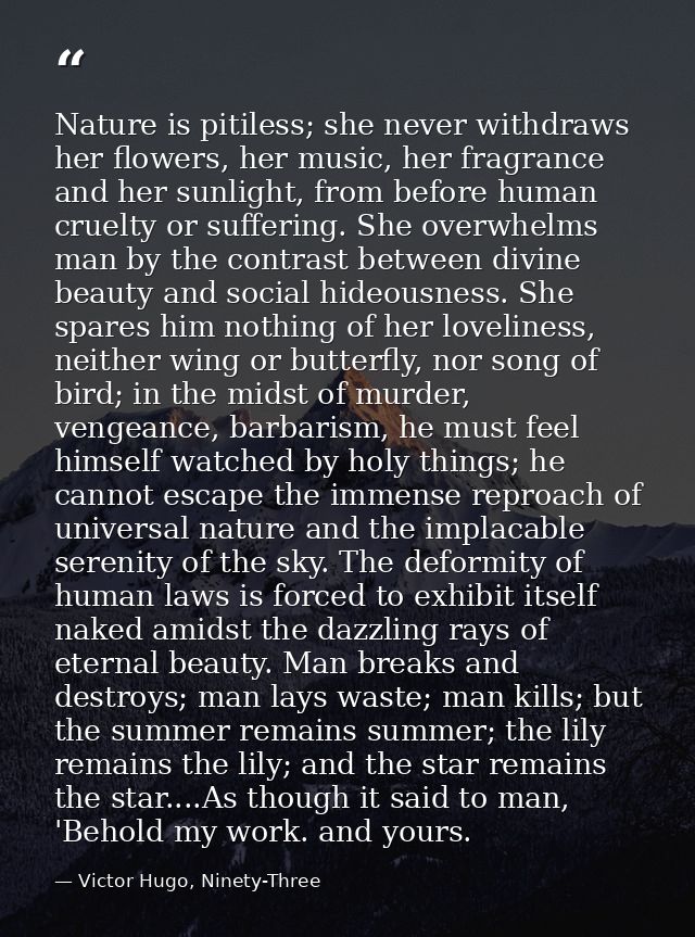 Nature is pitiless; she never withdraws her flowers, her music, her fragrance and her sunlight, from before human cruelt — Victor Hugo, Ninety-Three
