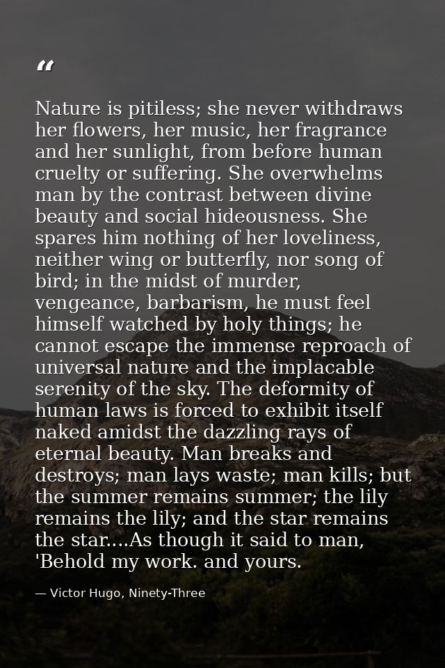Nature is pitiless; she never withdraws her flowers, her music, her fragrance and her sunlight, from before human cruelt — Victor Hugo, Ninety-Three