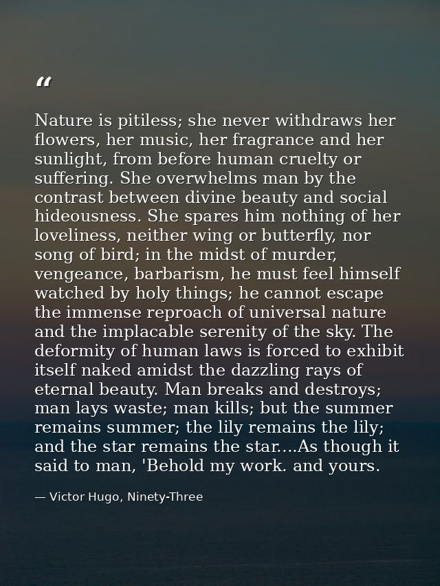 Nature is pitiless; she never withdraws her flowers, her music, her fragrance and her sunlight, from before human cruelt — Victor Hugo, Ninety-Three