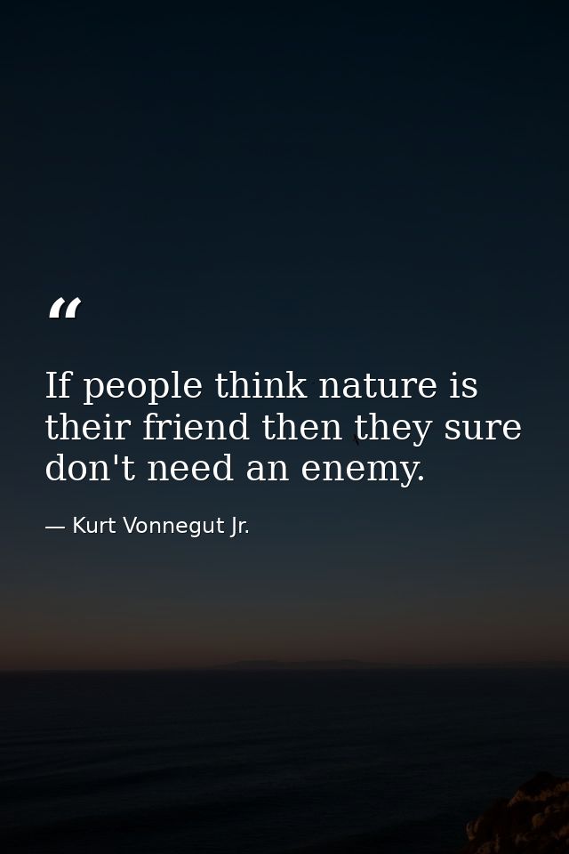 If people think nature is their friend then they sure don't need an enemy. — Kurt Vonnegut Jr.