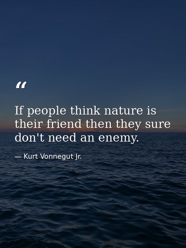 If people think nature is their friend then they sure don't need an enemy. — Kurt Vonnegut Jr.
