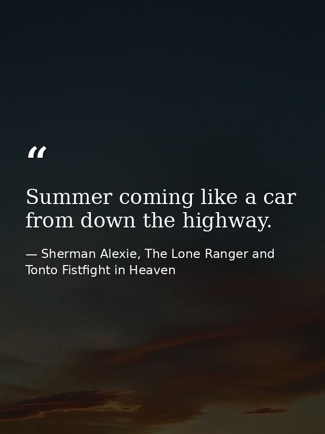 Summer coming like a car from down the highway. — Sherman Alexie, The Lone Ranger and Tonto Fistfight in Heaven