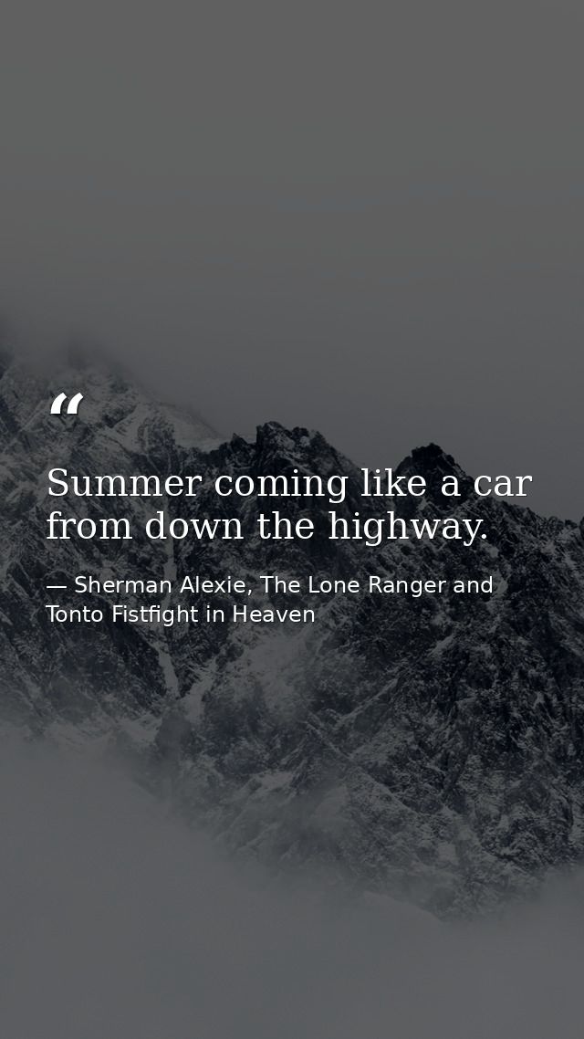 Summer coming like a car from down the highway. — Sherman Alexie, The Lone Ranger and Tonto Fistfight in Heaven