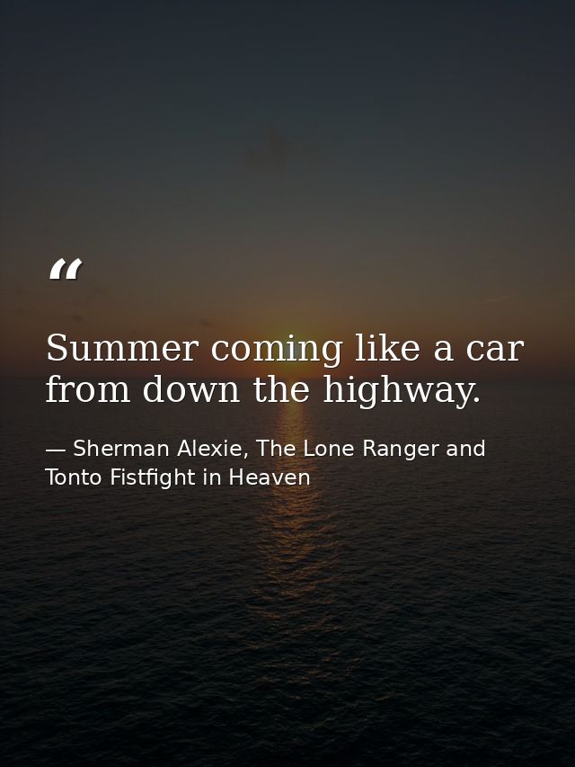Summer coming like a car from down the highway. — Sherman Alexie, The Lone Ranger and Tonto Fistfight in Heaven