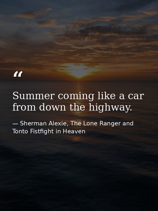 Summer coming like a car from down the highway. — Sherman Alexie, The Lone Ranger and Tonto Fistfight in Heaven