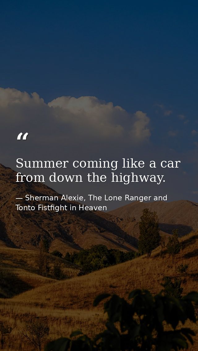 Summer coming like a car from down the highway. — Sherman Alexie, The Lone Ranger and Tonto Fistfight in Heaven