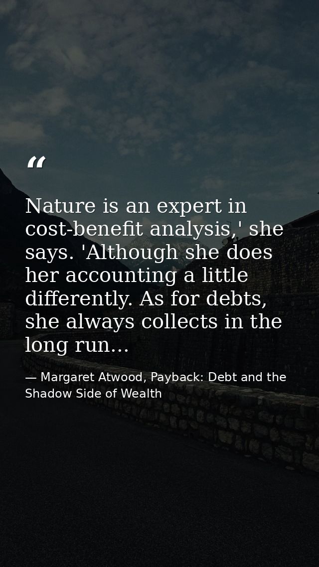 Nature is an expert in cost-benefit analysis,' she says. 'Although she does her accounting a little differently. As for  — Margaret Atwood, Payback: Debt and the Shadow Side of Wealth
