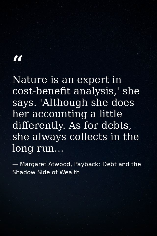 Nature is an expert in cost-benefit analysis,' she says. 'Although she does her accounting a little differently. As for  — Margaret Atwood, Payback: Debt and the Shadow Side of Wealth