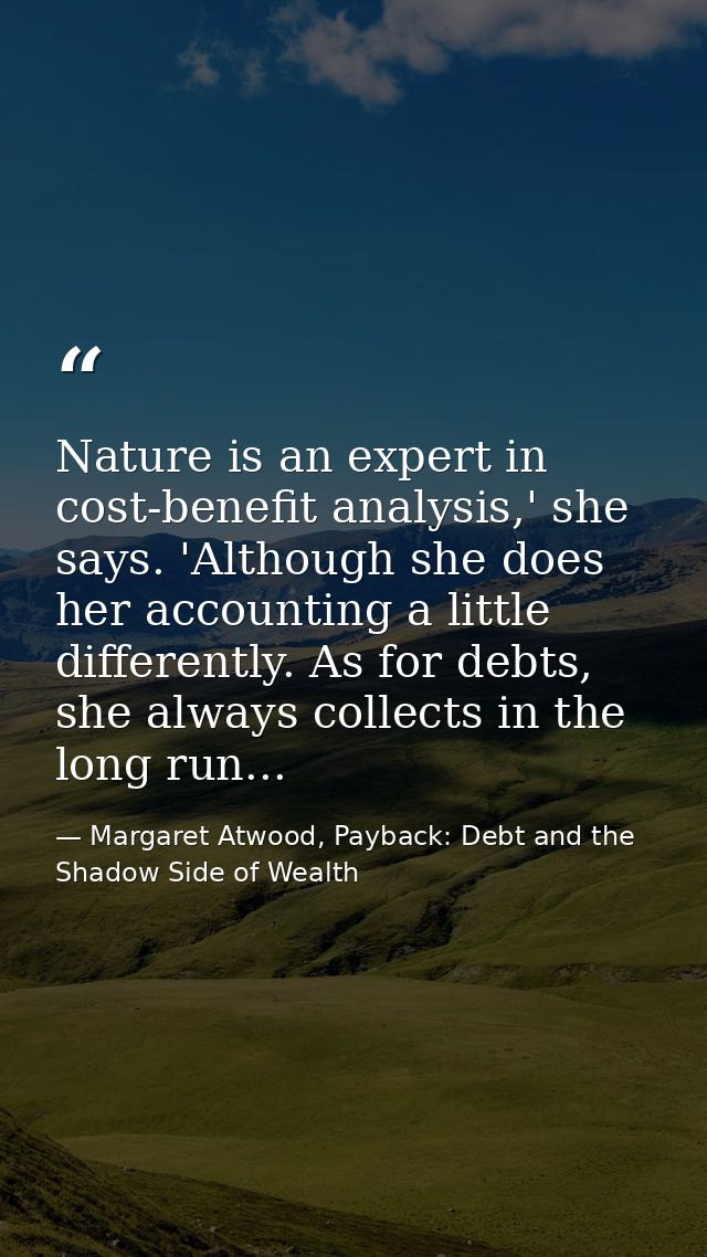 Nature is an expert in cost-benefit analysis,' she says. 'Although she does her accounting a little differently. As for  — Margaret Atwood, Payback: Debt and the Shadow Side of Wealth