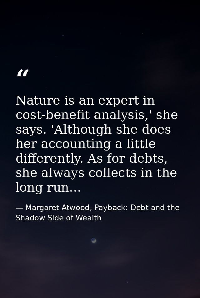 Nature is an expert in cost-benefit analysis,' she says. 'Although she does her accounting a little differently. As for  — Margaret Atwood, Payback: Debt and the Shadow Side of Wealth