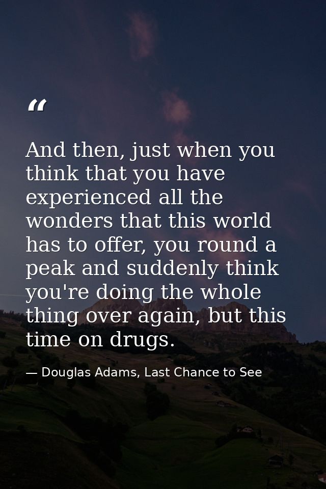 And then, just when you think that you have experienced all the wonders that this world has to offer, you round a peak a — Douglas Adams, Last Chance to See