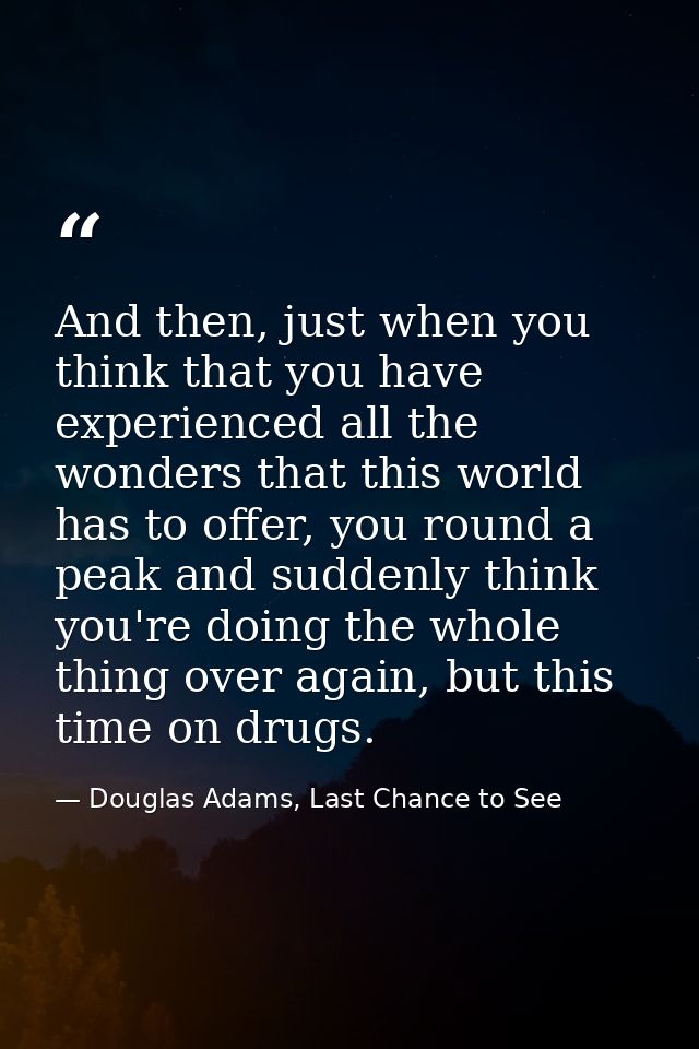 And then, just when you think that you have experienced all the wonders that this world has to offer, you round a peak a — Douglas Adams, Last Chance to See