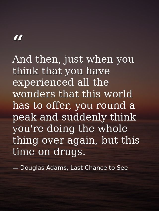 And then, just when you think that you have experienced all the wonders that this world has to offer, you round a peak a — Douglas Adams, Last Chance to See