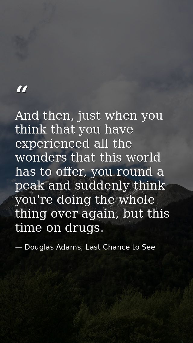 And then, just when you think that you have experienced all the wonders that this world has to offer, you round a peak a — Douglas Adams, Last Chance to See