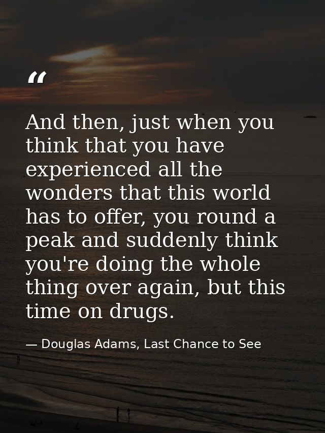 And then, just when you think that you have experienced all the wonders that this world has to offer, you round a peak a — Douglas Adams, Last Chance to See