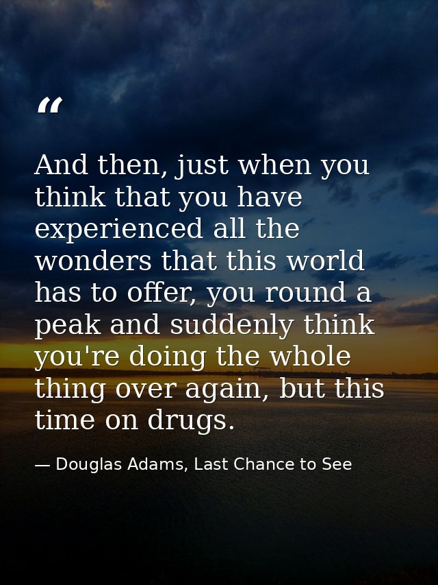 And then, just when you think that you have experienced all the wonders that this world has to offer, you round a peak a — Douglas Adams, Last Chance to See