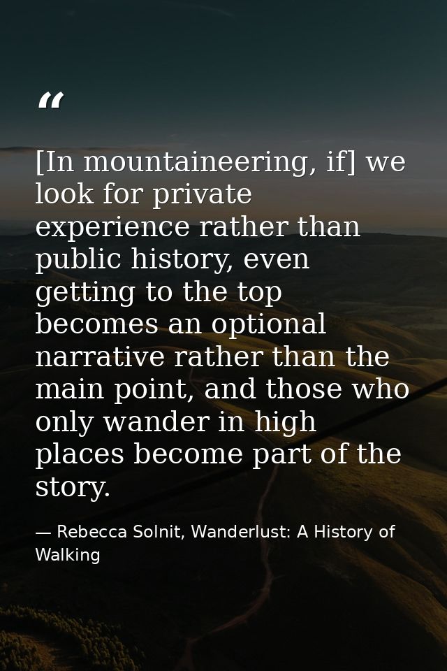[In mountaineering, if] we look for private experience rather than public history, even getting to the top becomes an op — Rebecca Solnit, Wanderlust: A History of Walking