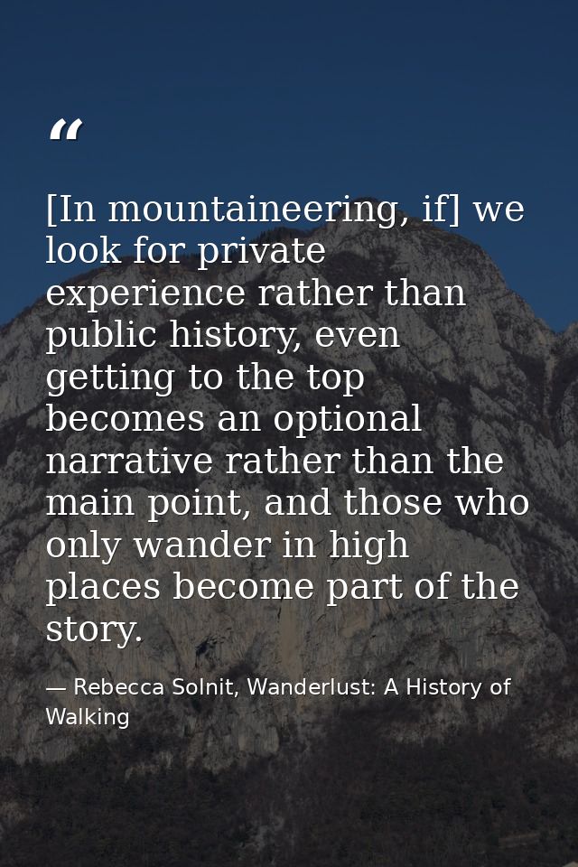 [In mountaineering, if] we look for private experience rather than public history, even getting to the top becomes an op — Rebecca Solnit, Wanderlust: A History of Walking