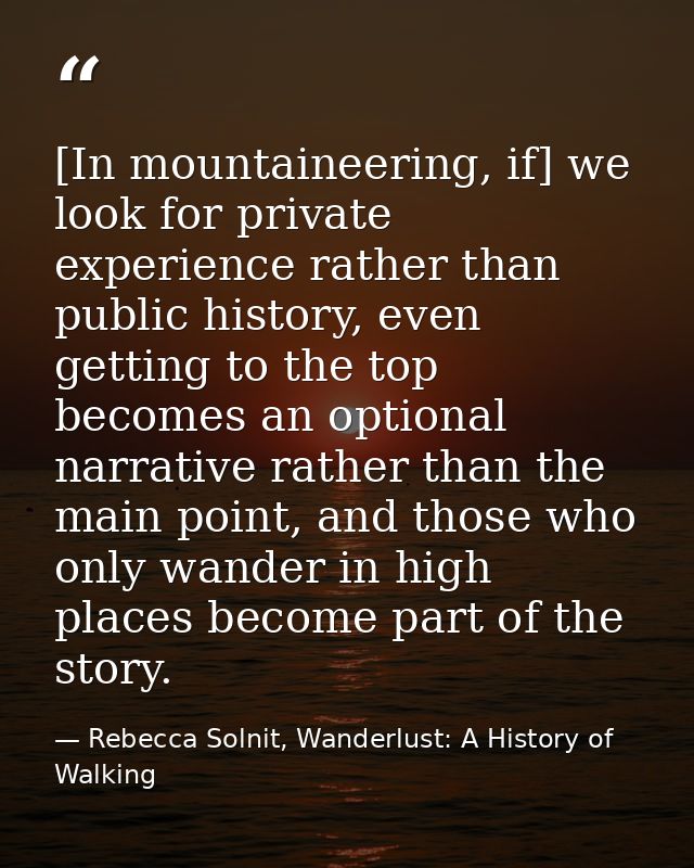 [In mountaineering, if] we look for private experience rather than public history, even getting to the top becomes an op — Rebecca Solnit, Wanderlust: A History of Walking