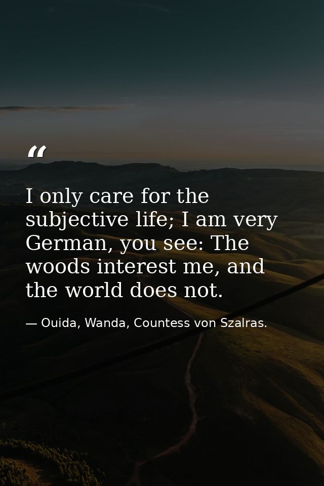 I only care for the subjective life; I am very German, you see: The woods interest me, and the world does not. — Ouida, Wanda, Countess von Szalras.
