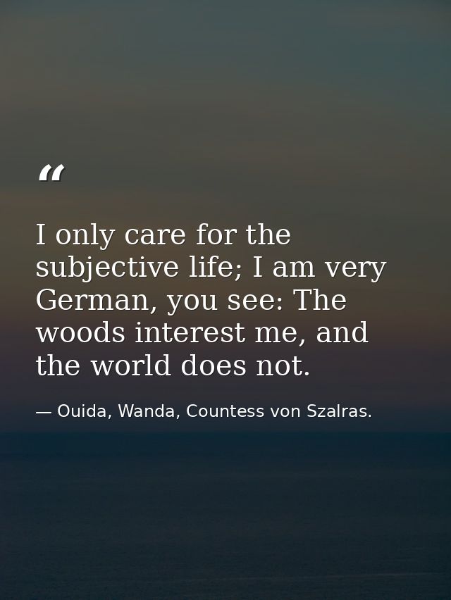 I only care for the subjective life; I am very German, you see: The woods interest me, and the world does not. — Ouida, Wanda, Countess von Szalras.