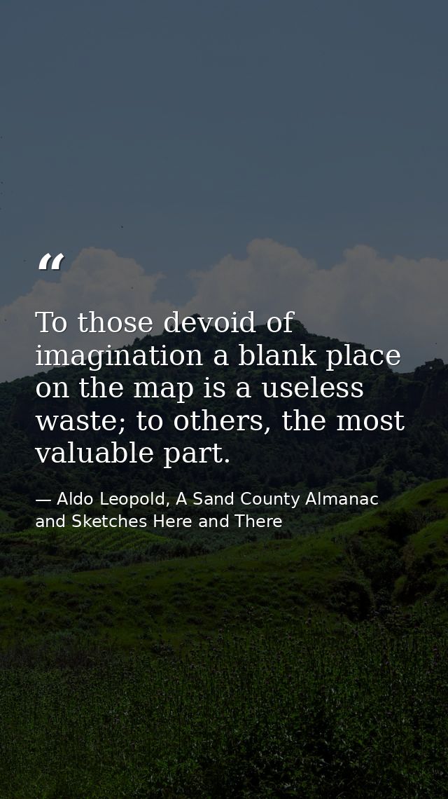 To those devoid of imagination a blank place on the map is a useless waste; to others, the most valuable part. — Aldo Leopold, A Sand County Almanac and Sketches Here and There