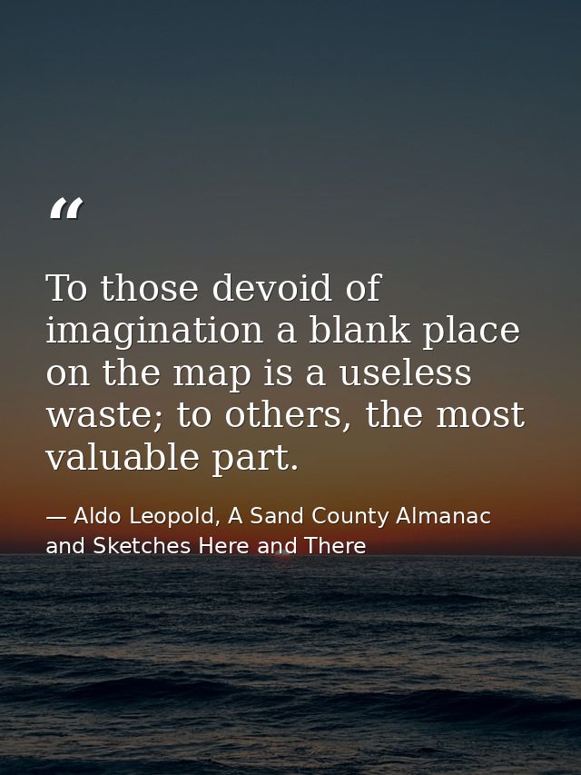 To those devoid of imagination a blank place on the map is a useless waste; to others, the most valuable part. — Aldo Leopold, A Sand County Almanac and Sketches Here and There