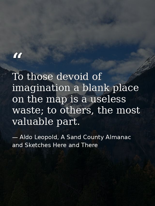 To those devoid of imagination a blank place on the map is a useless waste; to others, the most valuable part. — Aldo Leopold, A Sand County Almanac and Sketches Here and There