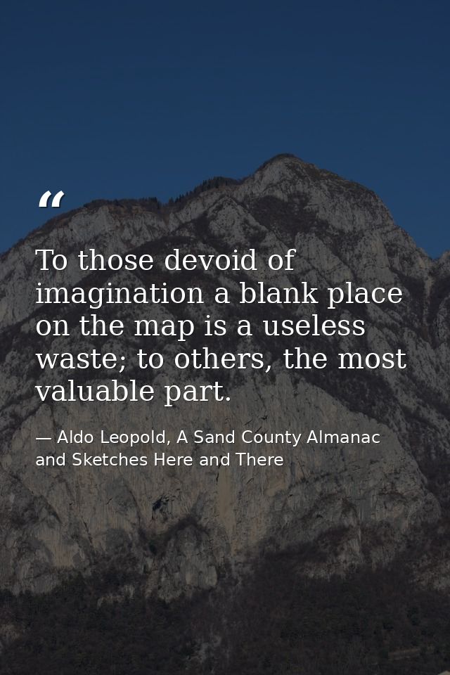 To those devoid of imagination a blank place on the map is a useless waste; to others, the most valuable part. — Aldo Leopold, A Sand County Almanac and Sketches Here and There