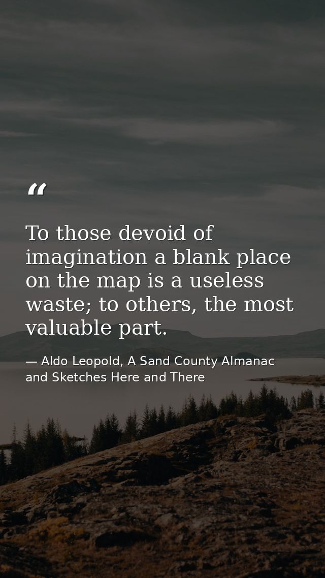 To those devoid of imagination a blank place on the map is a useless waste; to others, the most valuable part. — Aldo Leopold, A Sand County Almanac and Sketches Here and There