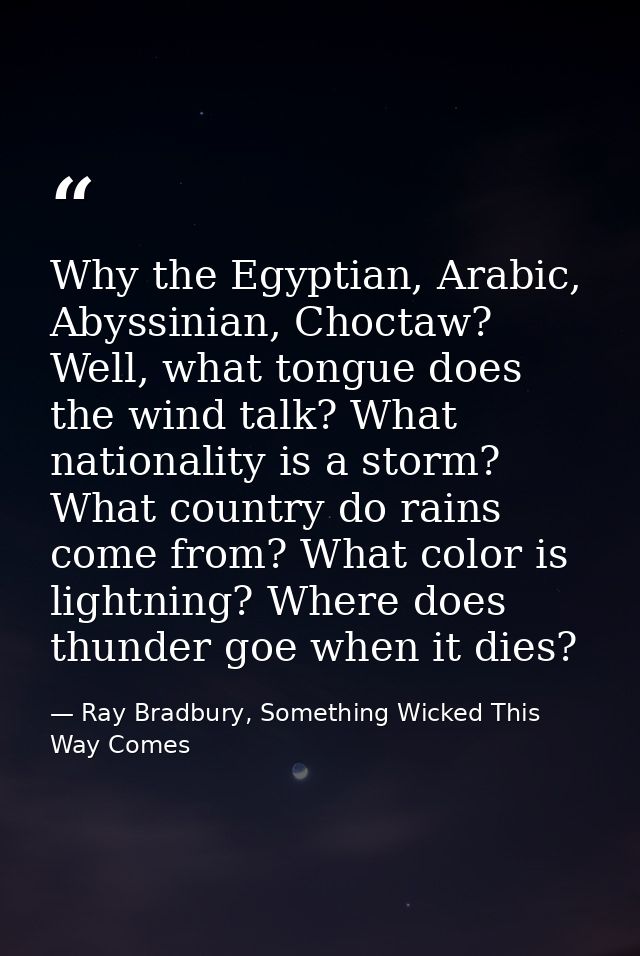 Why the Egyptian, Arabic, Abyssinian, Choctaw? Well, what tongue does the wind talk? What nationality is a storm? What c — Ray Bradbury, Something Wicked This Way Comes
