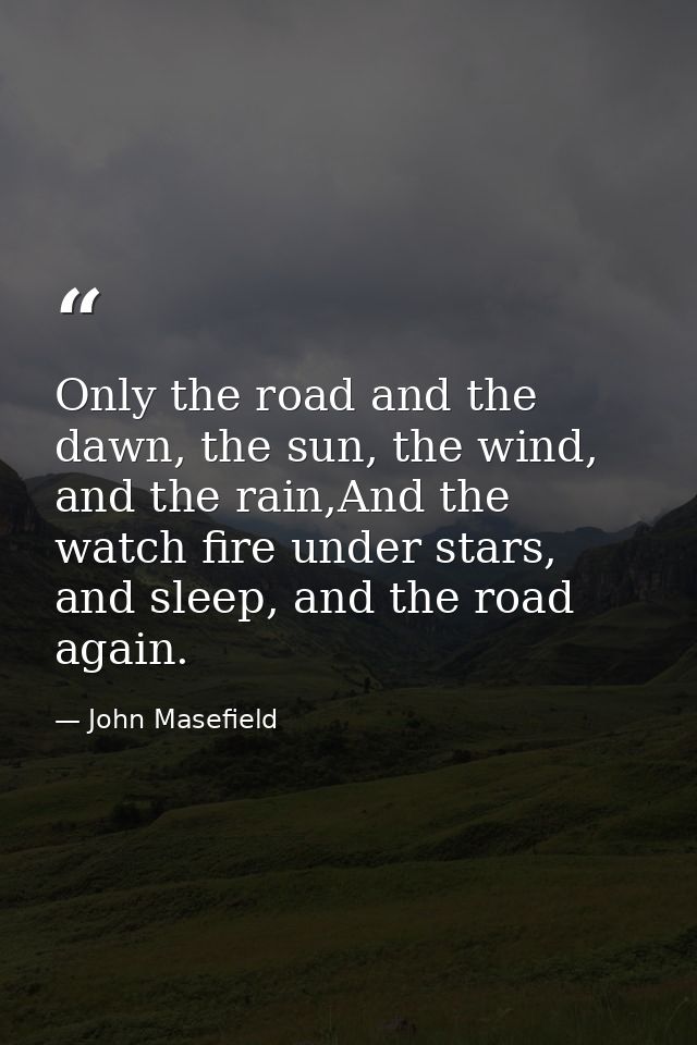 Only the road and the dawn, the sun, the wind, and the rain,And the watch fire under stars, and sleep, and the road agai — John Masefield