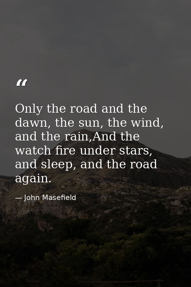 Only the road and the dawn, the sun, the wind, and the rain,And the watch fire under stars, and sleep, and the road agai — John Masefield