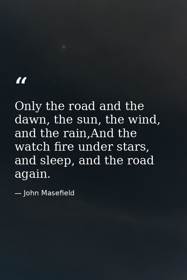 Only the road and the dawn, the sun, the wind, and the rain,And the watch fire under stars, and sleep, and the road agai — John Masefield