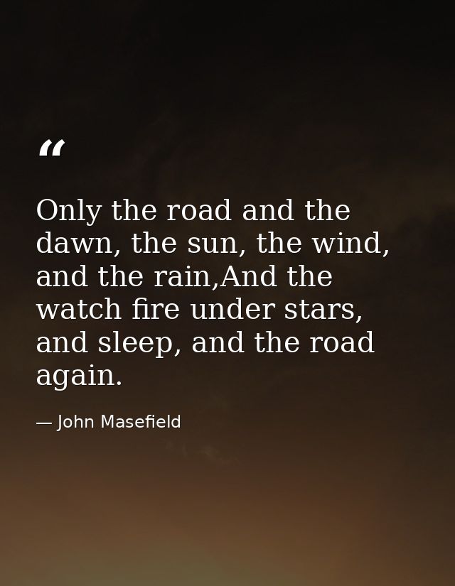 Only the road and the dawn, the sun, the wind, and the rain,And the watch fire under stars, and sleep, and the road agai — John Masefield