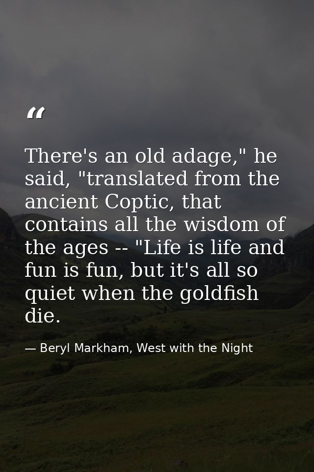 There's an old adage," he said, "translated from the ancient Coptic, that contains all the wisdom of the ages -- "Life i — Beryl Markham, West with the Night