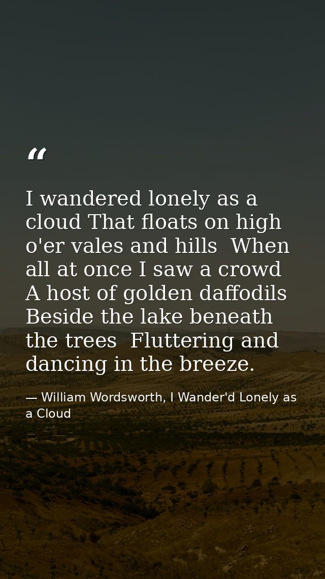 I wandered lonely as a cloud That floats on high o'er vales and hills  When all at once I saw a crowd  A host of golden  — William Wordsworth, I Wander'd Lonely as a Cloud