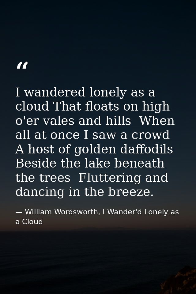 I wandered lonely as a cloud That floats on high o'er vales and hills  When all at once I saw a crowd  A host of golden  — William Wordsworth, I Wander'd Lonely as a Cloud