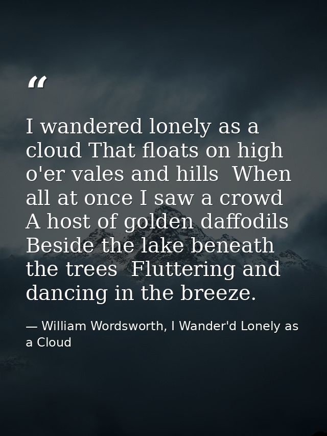 I wandered lonely as a cloud That floats on high o'er vales and hills  When all at once I saw a crowd  A host of golden  — William Wordsworth, I Wander'd Lonely as a Cloud