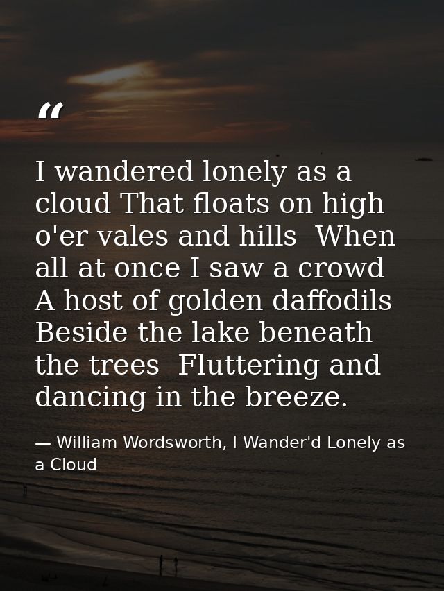 I wandered lonely as a cloud That floats on high o'er vales and hills  When all at once I saw a crowd  A host of golden  — William Wordsworth, I Wander'd Lonely as a Cloud