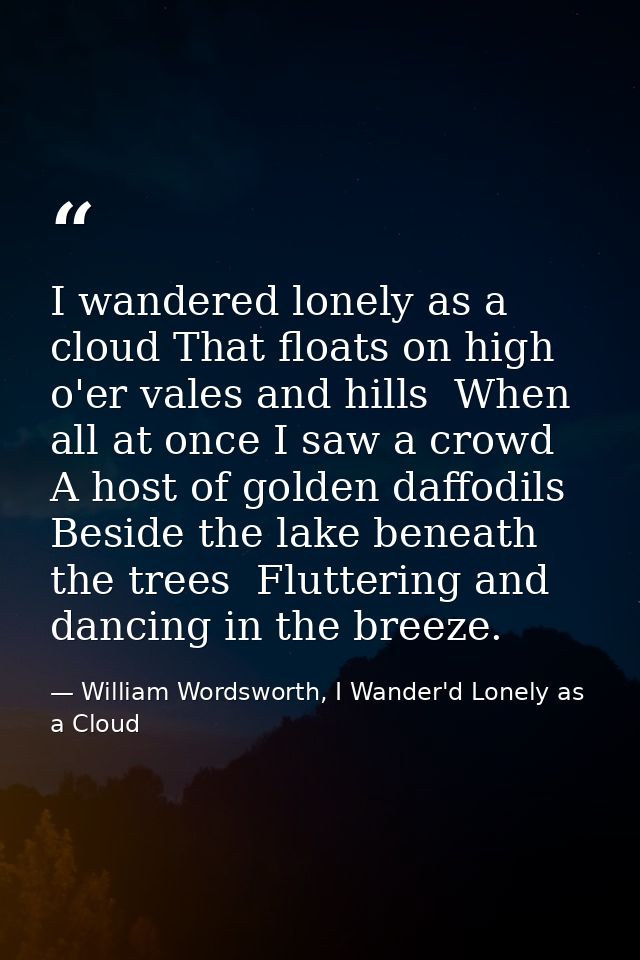 I wandered lonely as a cloud That floats on high o'er vales and hills  When all at once I saw a crowd  A host of golden  — William Wordsworth, I Wander'd Lonely as a Cloud