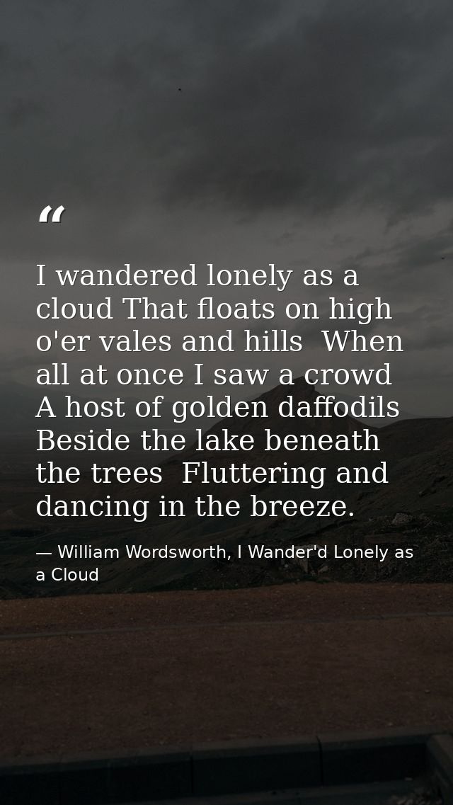 I wandered lonely as a cloud That floats on high o'er vales and hills  When all at once I saw a crowd  A host of golden  — William Wordsworth, I Wander'd Lonely as a Cloud