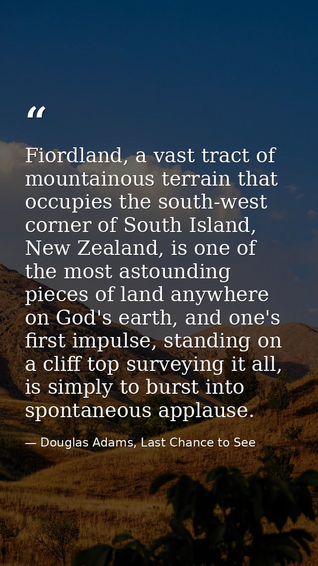 Fiordland, a vast tract of mountainous terrain that occupies the south-west corner of South Island, New Zealand, is one  — Douglas Adams, Last Chance to See